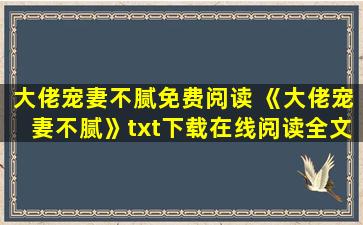 大佬宠妻不腻免费阅读 《大佬宠妻不腻》txt下载在线阅读全文,求百度网盘云资源